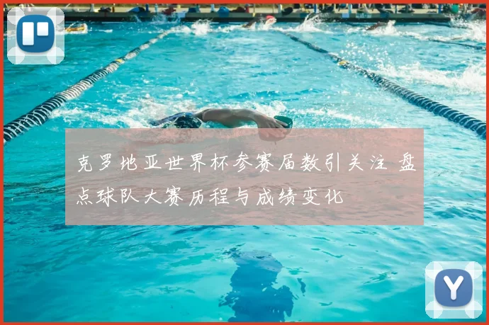 克罗地亚世界杯参赛届数引关注 盘点球队大赛历程与成绩变化