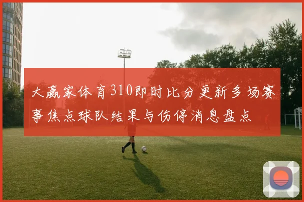 大赢家体育310即时比分更新多场赛事焦点球队结果与伤停消息盘点