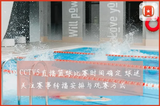 CCTV5直播篮球比赛时间确定 球迷关注赛事转播安排与观赛方式