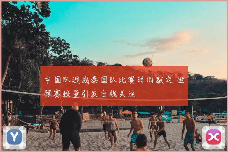 中国队迎战泰国队比赛时间敲定 世预赛较量引发出线关注
