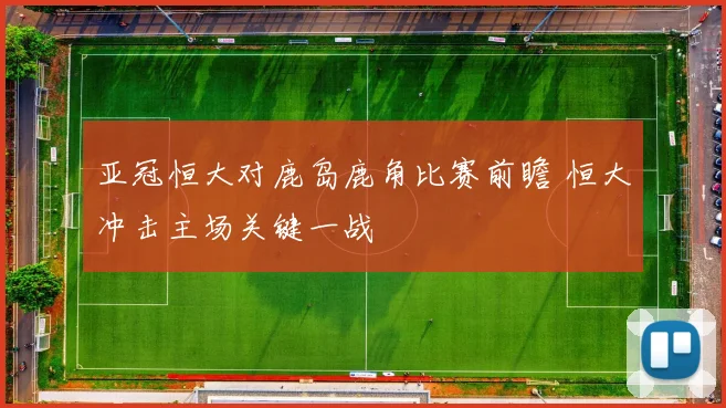 亚冠恒大对鹿岛鹿角比赛前瞻 恒大冲击主场关键一战