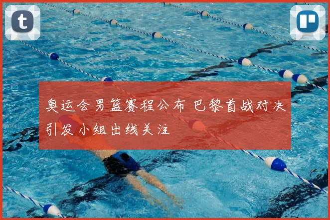 奥运会男篮赛程公布 巴黎首战对决引发小组出线关注