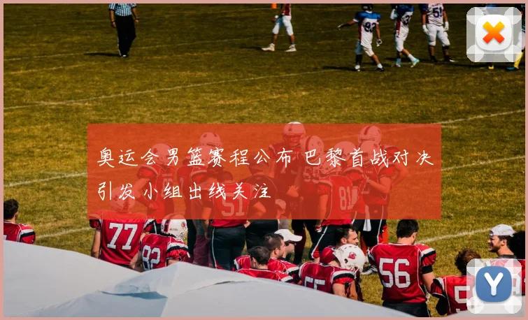 奥运会男篮赛程公布 巴黎首战对决引发小组出线关注
