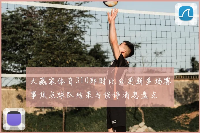 大赢家体育310即时比分更新多场赛事焦点球队结果与伤停消息盘点