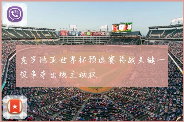 克罗地亚世界杯预选赛再战关键一役争夺出线主动权
