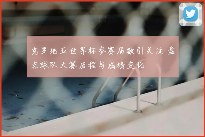 克罗地亚世界杯参赛届数引关注 盘点球队大赛历程与成绩变化