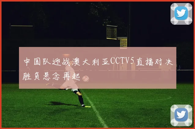 中国队迎战澳大利亚CCTV5直播对决胜负悬念再起