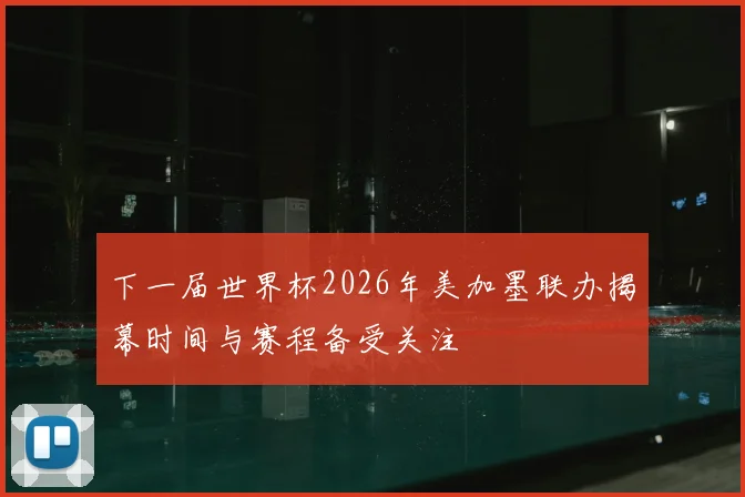 下一届世界杯2026年美加墨联办揭幕时间与赛程备受关注