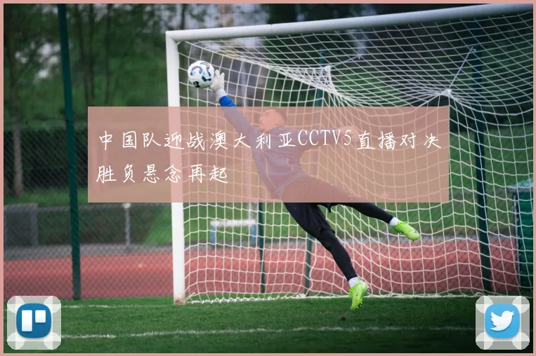 中国队迎战澳大利亚CCTV5直播对决胜负悬念再起