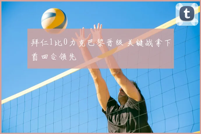 拜仁1比0力克巴黎晋级 关键战拿下首回合领先