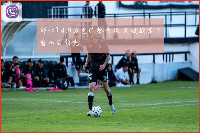 拜仁1比0力克巴黎晋级 关键战拿下首回合领先